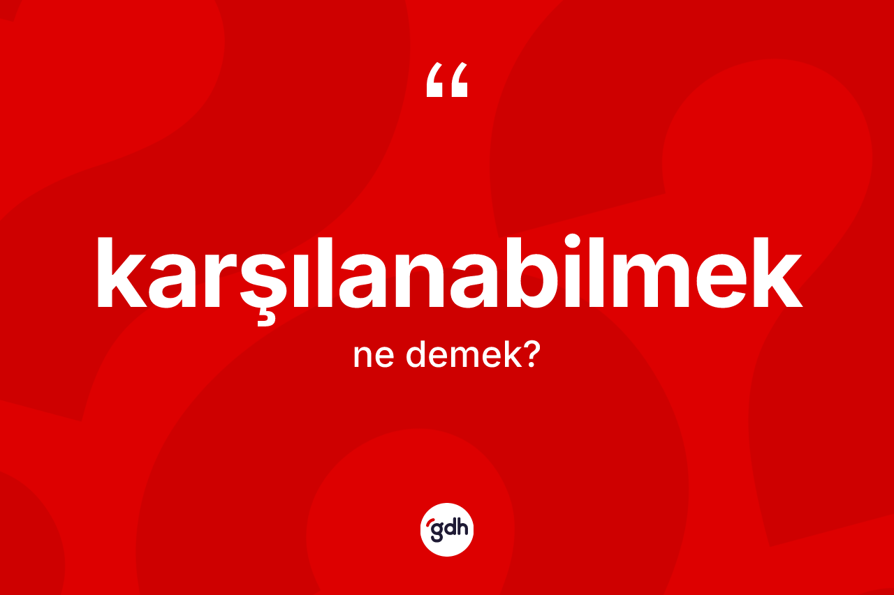 Karşılanabilmek nedir? Karşılanabilmeğin TDK'ya göre anlamı nedir?