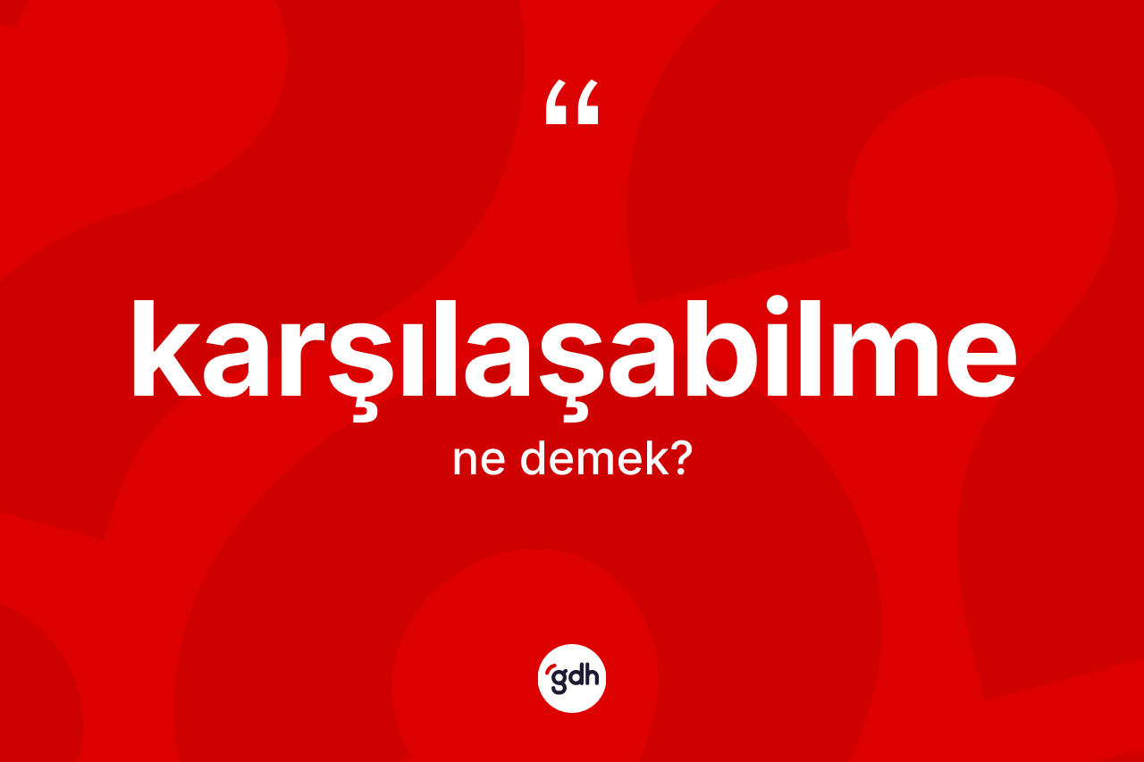 Karşılaşabilme kelimesi ne anlama gelir?