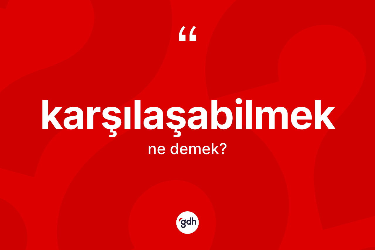 Karşılaşabilmek kelimesinin sözlükteki tanımı nedir?