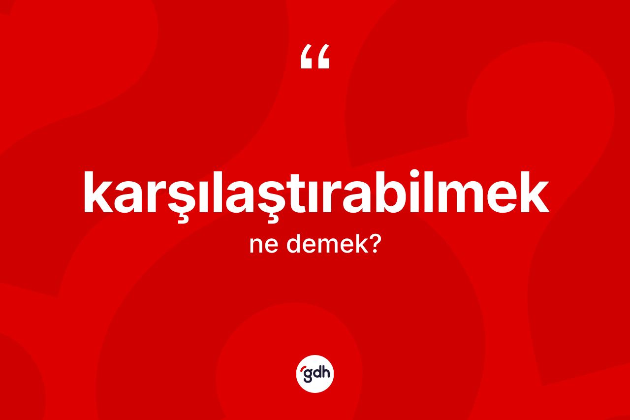 Karşılaştırabilmek ne anlama gelir? Karşılaştırabilmeğin TDK'ya göre anlamı nedir?