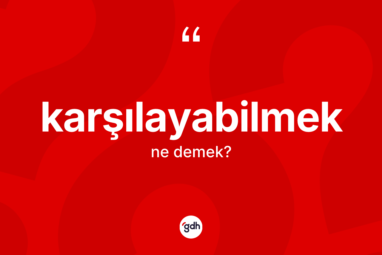 Karşılayabilmek kelimesinin anlamı nedir? Karşılayabilmek kelimesinin TDK anlamı nedir?