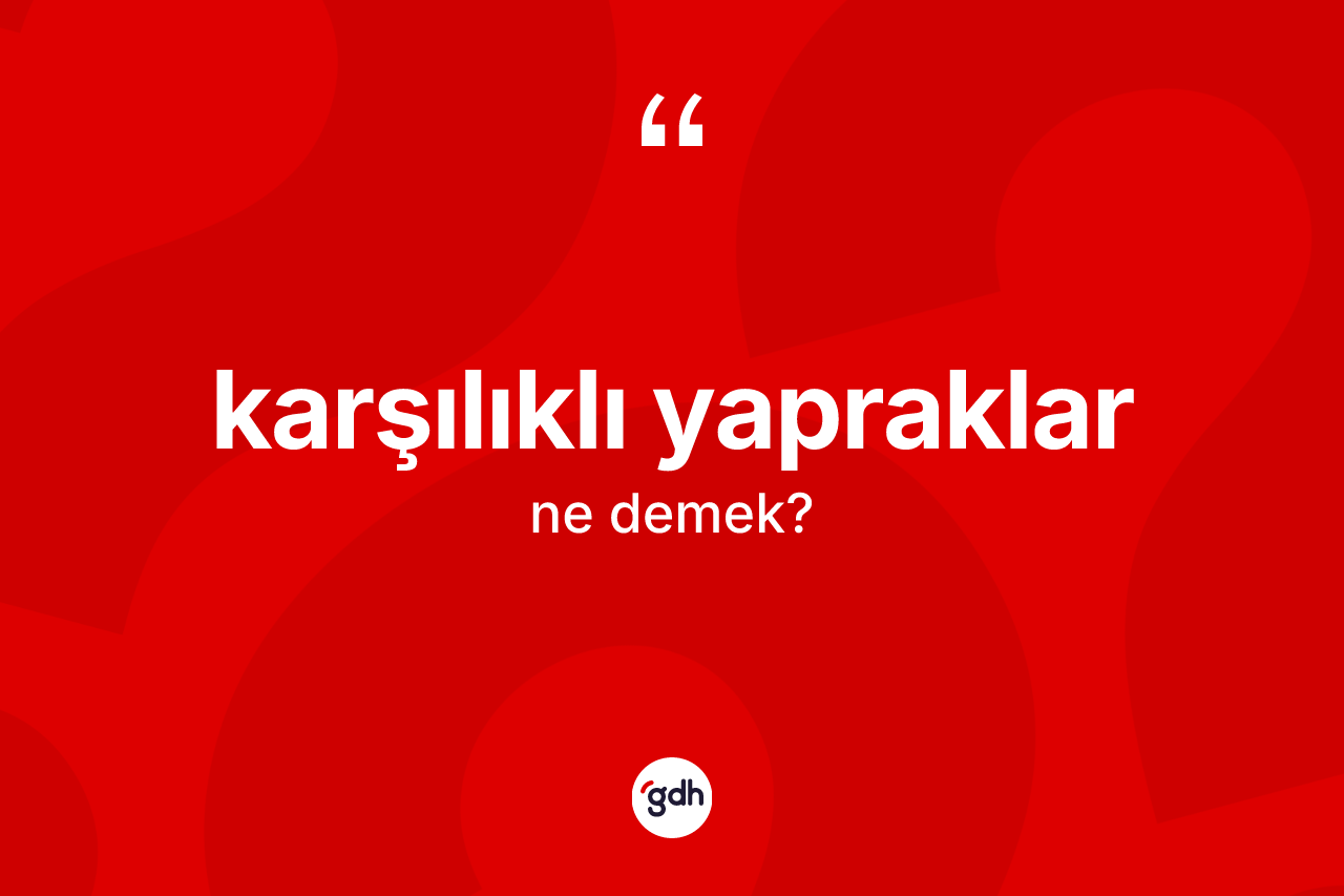 Karşılıklı yapraklar kelimesi ne demek? Karşılıklı yapraklar kelimesinin TDK'ya göre açıklaması nedir?