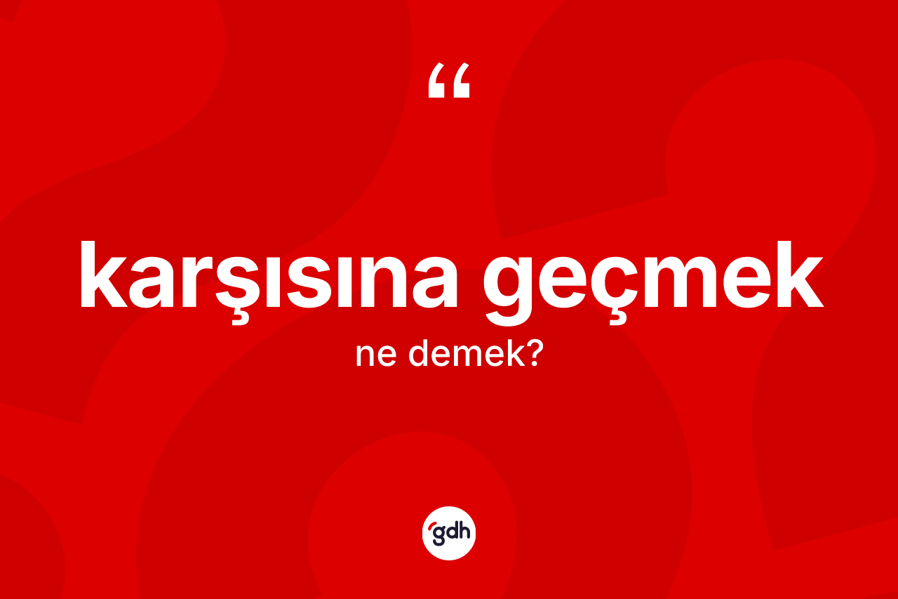 Karşısına geçmek ifadesinin kısaca tanımı nedir? Karşısına geçmek sözü hangi durumlarda kullanılır?