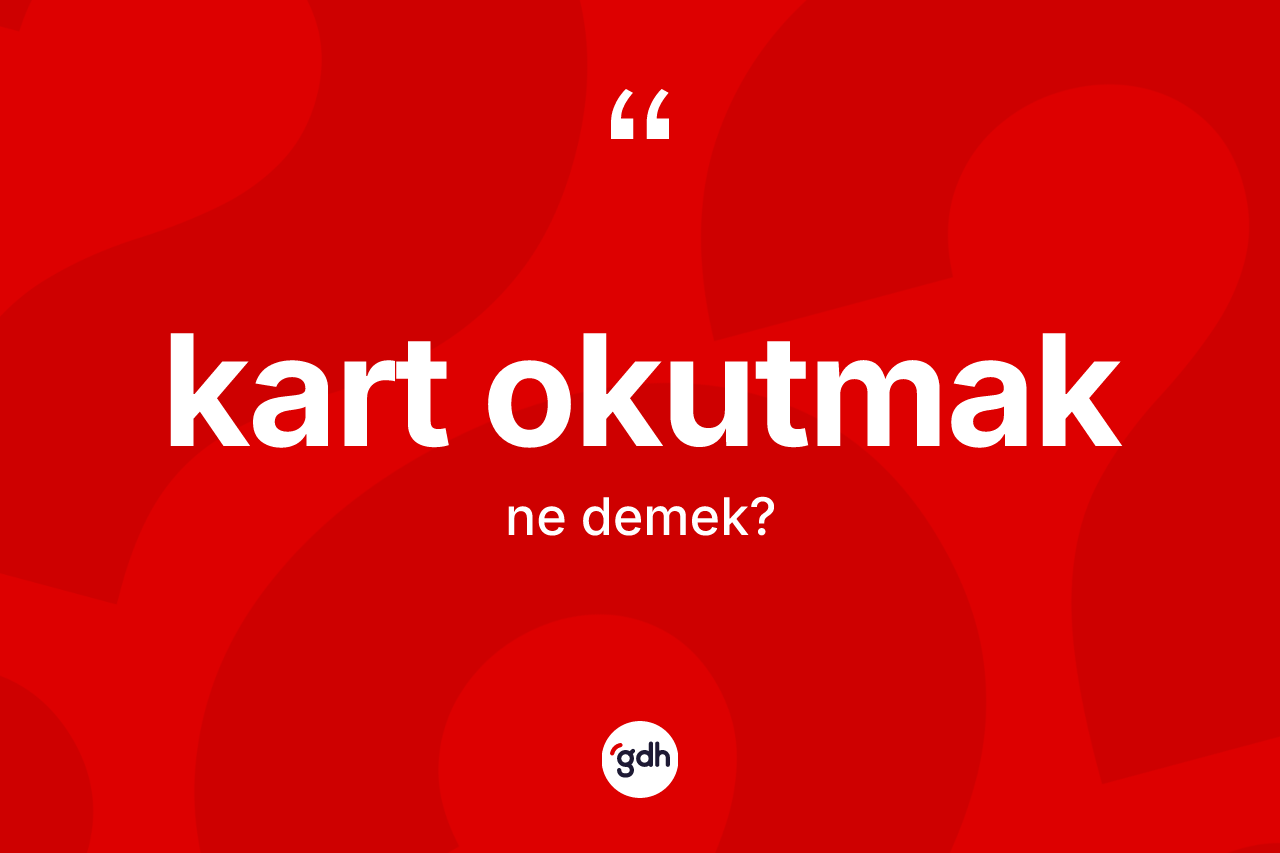 Kart okutmak ifadesinin kısaca anlamı nedir?