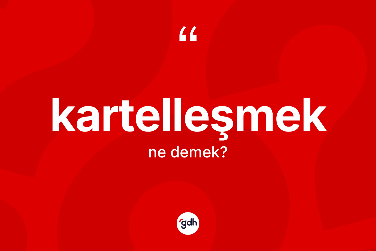 Kartelleşmek kelimesinin tanımı nedir? Kartelleşmeğin TDK'ya göre anlamı nedir?