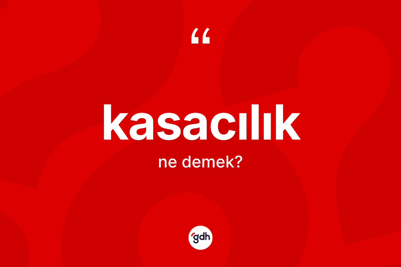 Kasacılık kelimesinin sözlükteki tanımı nedir? Kasacılığın TDK'ya göre anlamı nedir?