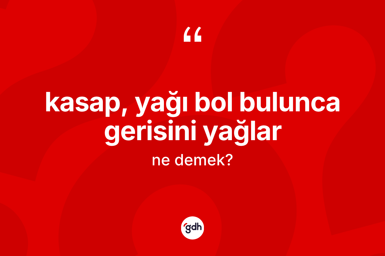 Kasap, yağı bol bulunca gerisini yağlar ifadesinin kısaca tanımı nedir?