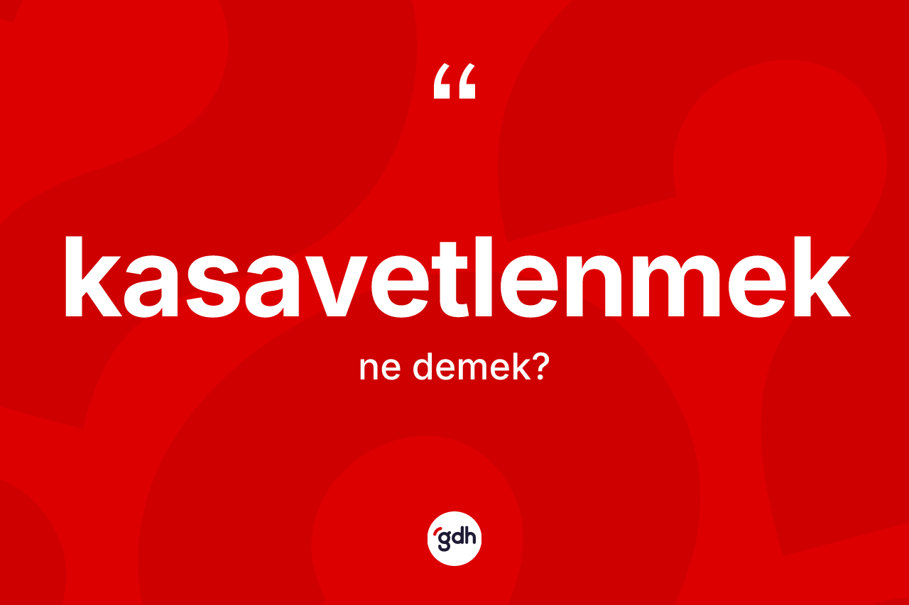 Kasavetlenmek ne anlama gelir? Kasavetlenmeğin kısaca tanımı nedir?