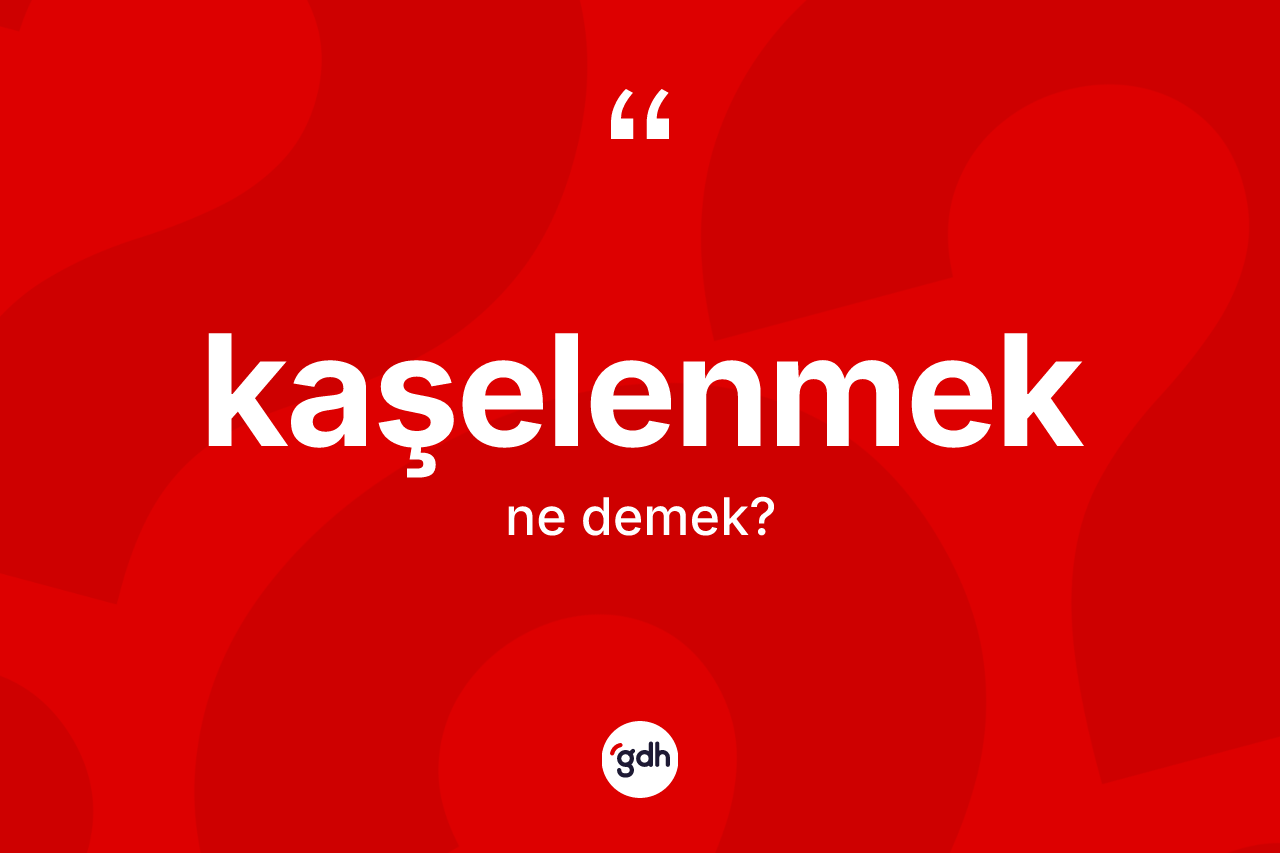 Kaşelenmek ne anlama gelir? Kaşelenmeğin kısaca tanımı nedir?