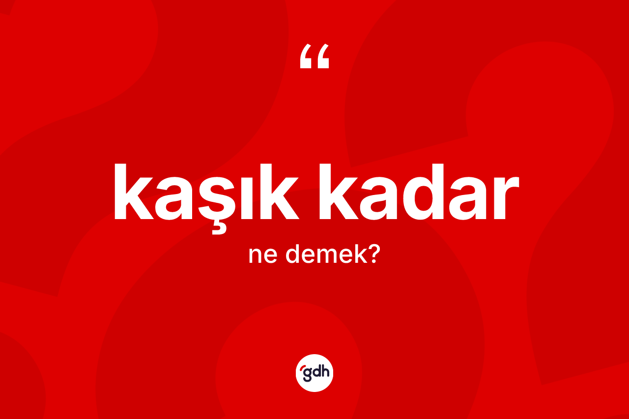 Kaşık kadar ifadesinin anlamı nedir?