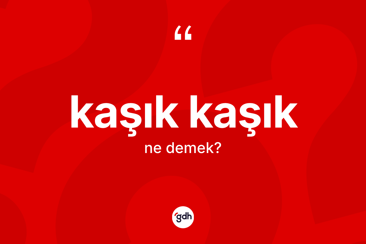 Kaşık kaşık ne demek? Kaşık kaşık kelimesinin kaç farklı anlamı var?