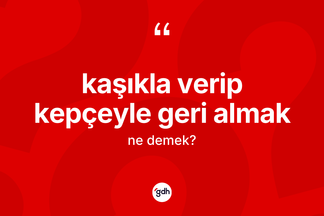 Kaşıkla verip kepçeyle geri almak ifadesinin sözlükteki anlamı nedir?