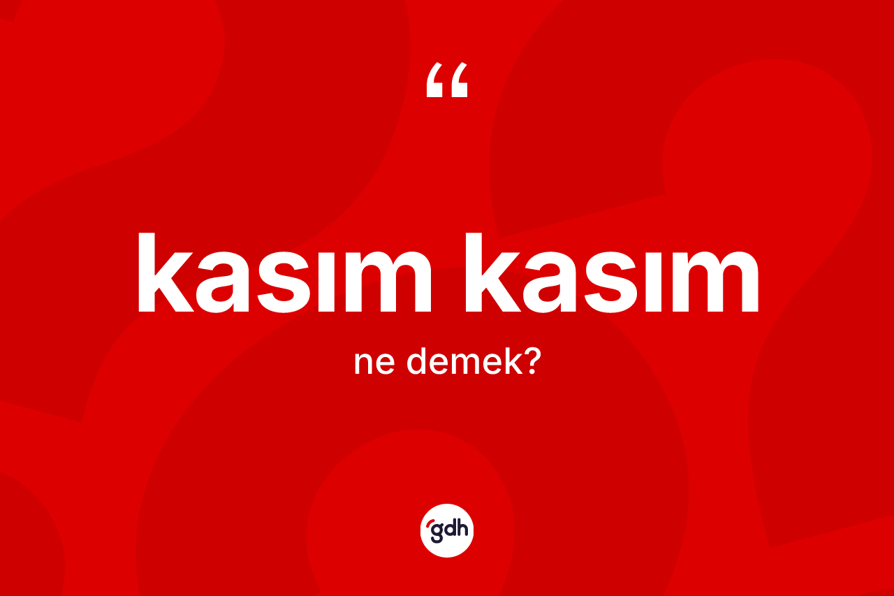 Kasım kasım kelimesi ne anlama gelir?