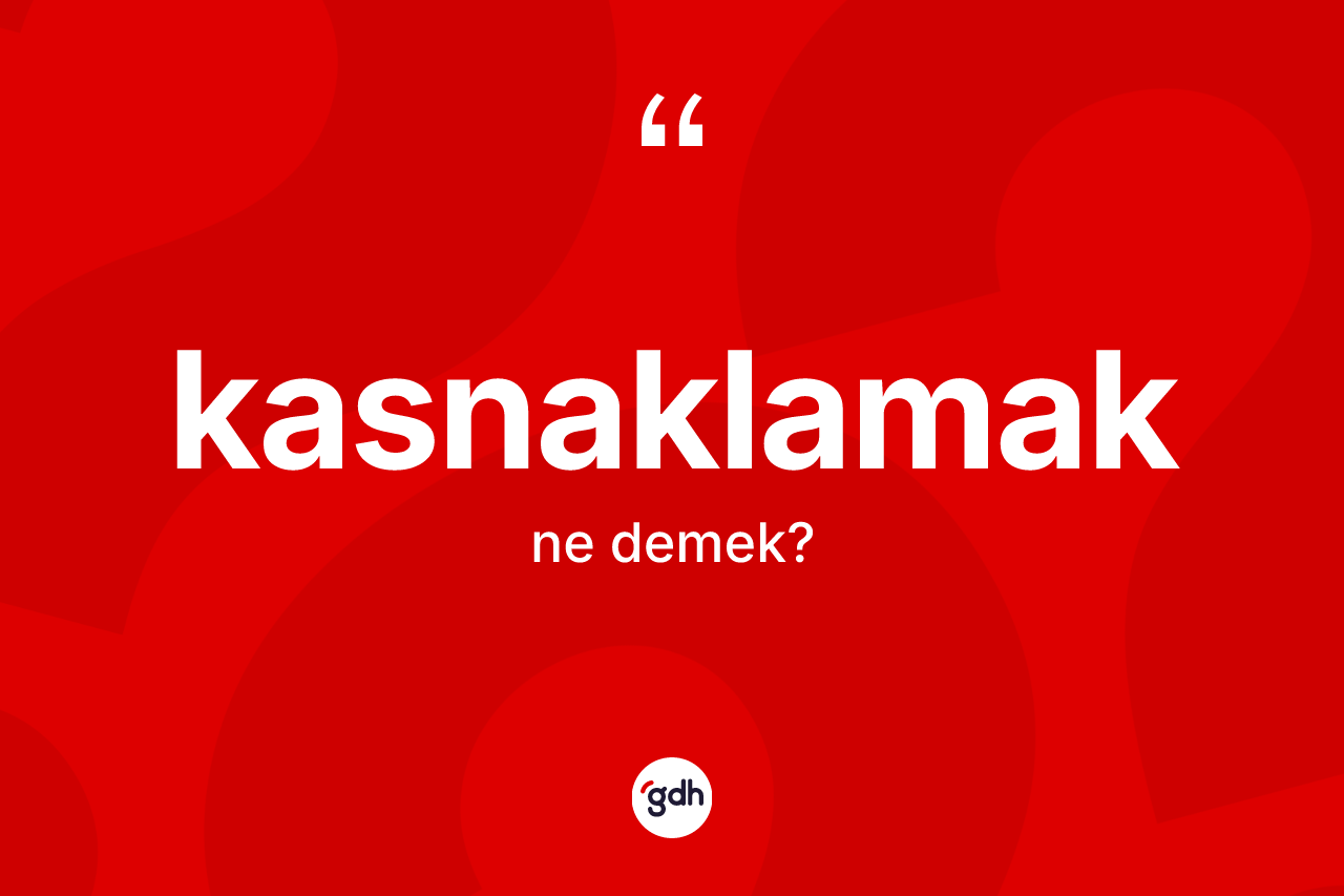 Kasnaklamak kelimesi ne demek?