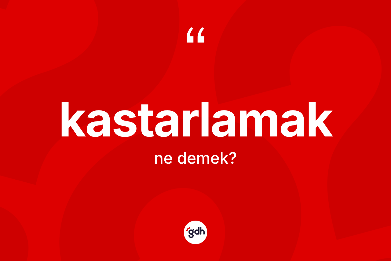 Kastarlamak kelimesinin sözlükteki tanımı nedir? Kastarlamağın TDK'ya göre anlamı nedir?