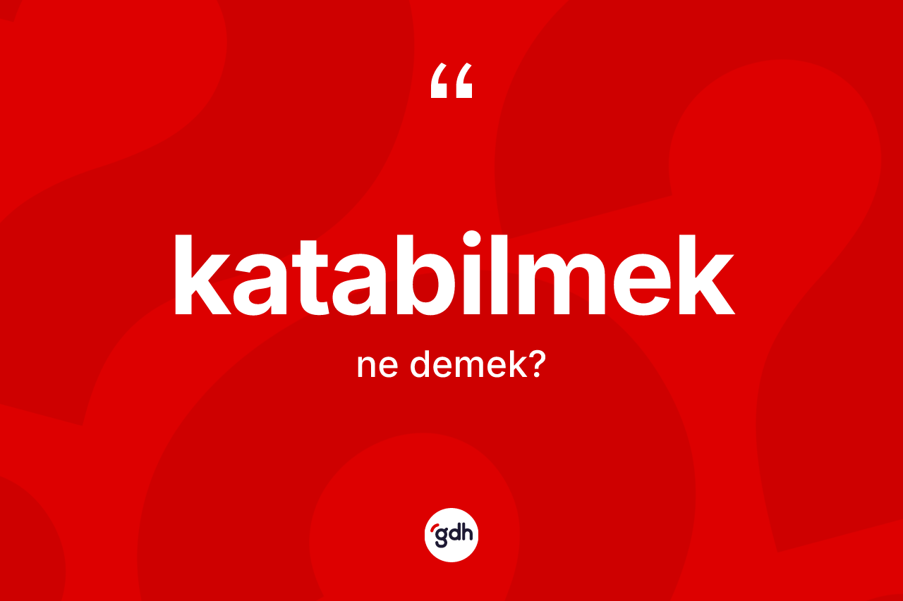 Katabilmek nedir? Katabilmeğin sözlükteki anlamı nedir?