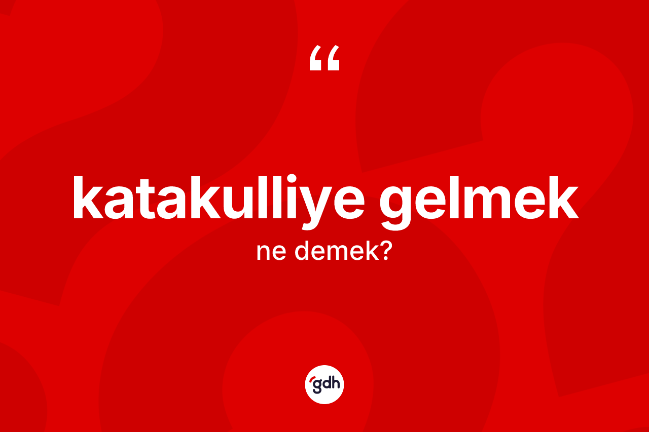 Katakulliye gelmek ifadesinin anlamı nedir?