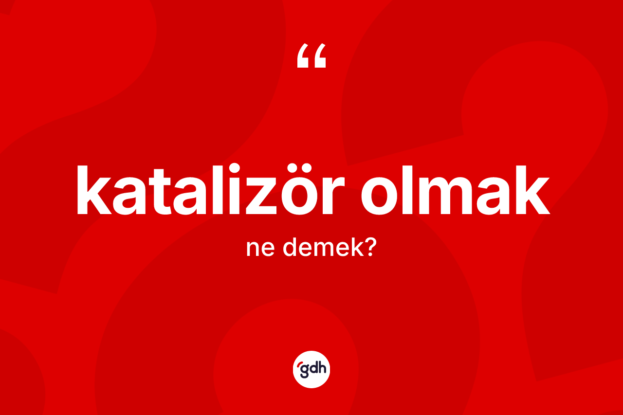 Katalizör olmak ifadesinin kısaca tanımı nedir?