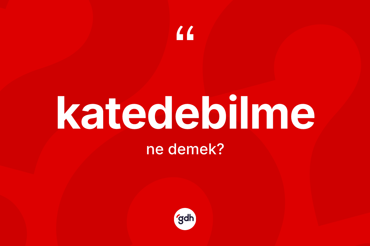 Katedebilme kelimesinin sözlükteki tanımı nedir? Katedebilme kelimesinin TDK'ya göre açıklaması nedir?
