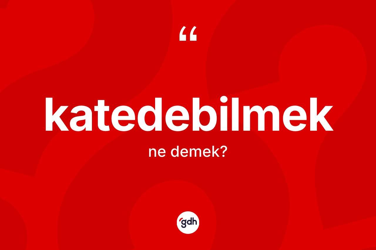 Katedebilmek ne anlama gelir?