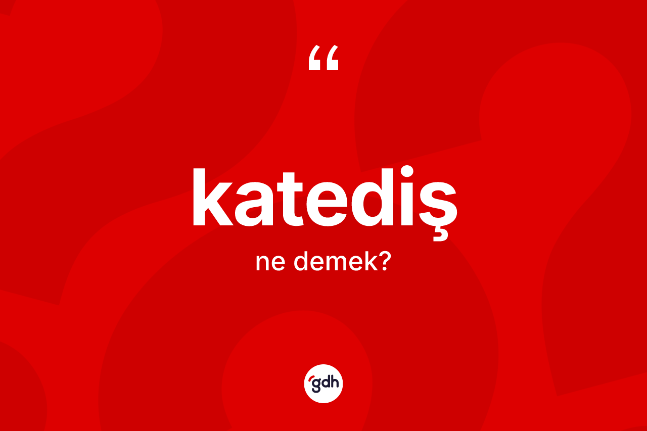 Katediş kelimesi ne anlama gelir? Katedişin sözlükteki anlamı nedir?