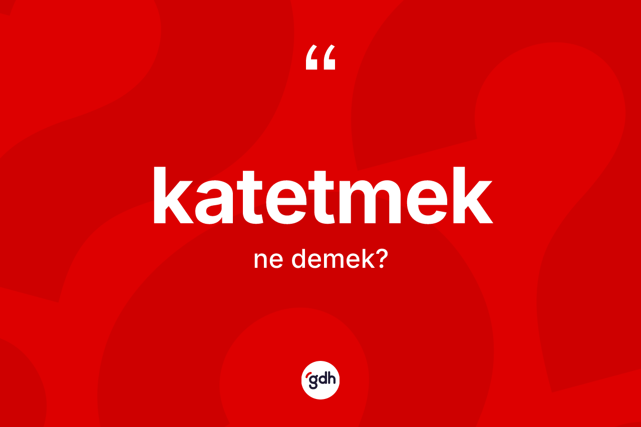 Katetmek kelimesinin sözlükteki tanımı nedir?