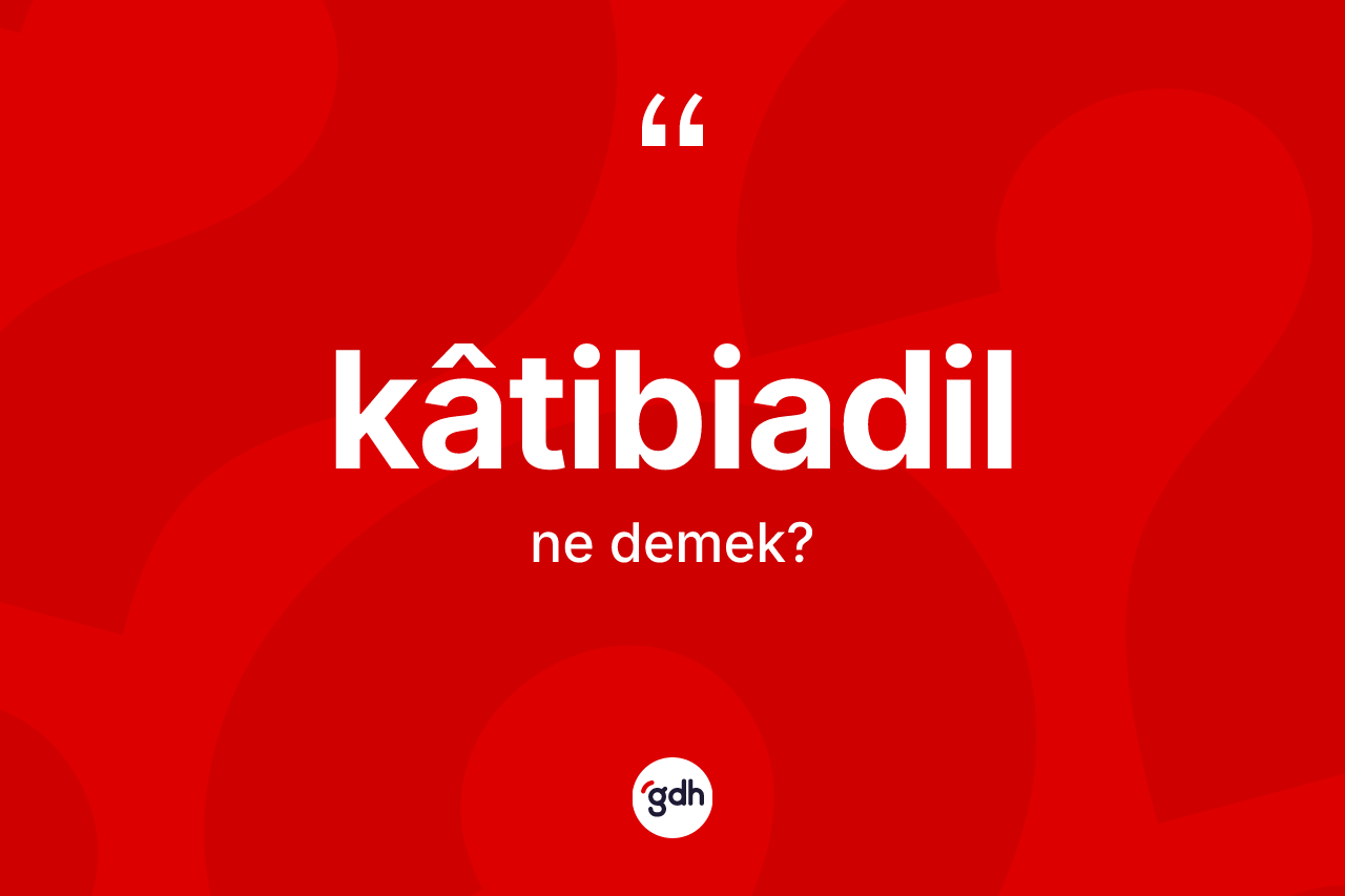 Kâtibiadil kelimesi ne demek? Kâtibiadilin TDK'ya göre anlamı nedir?