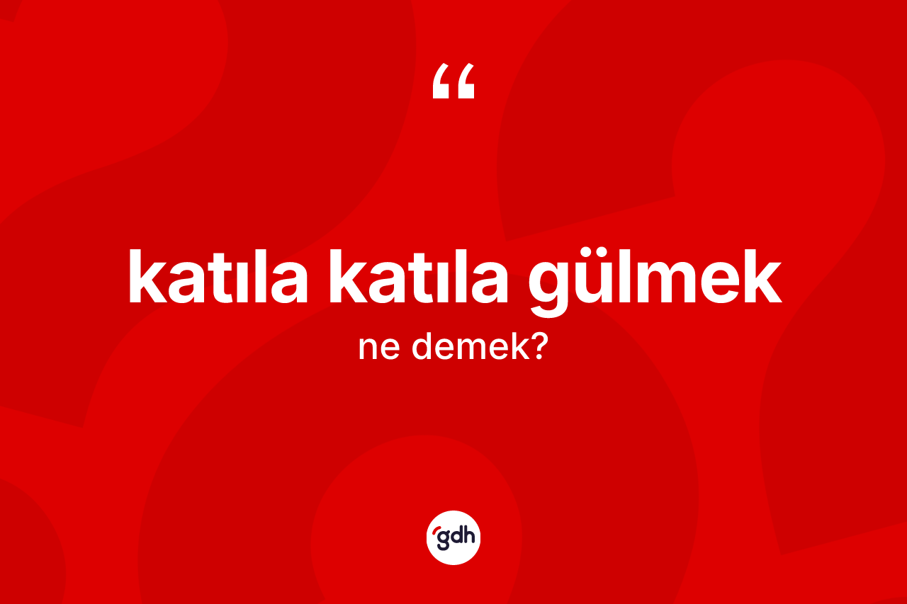 Katıla katıla gülmek ifadesi ne demek? Katıla katıla gülmek ifadesi hangi durumlarda kullanılır