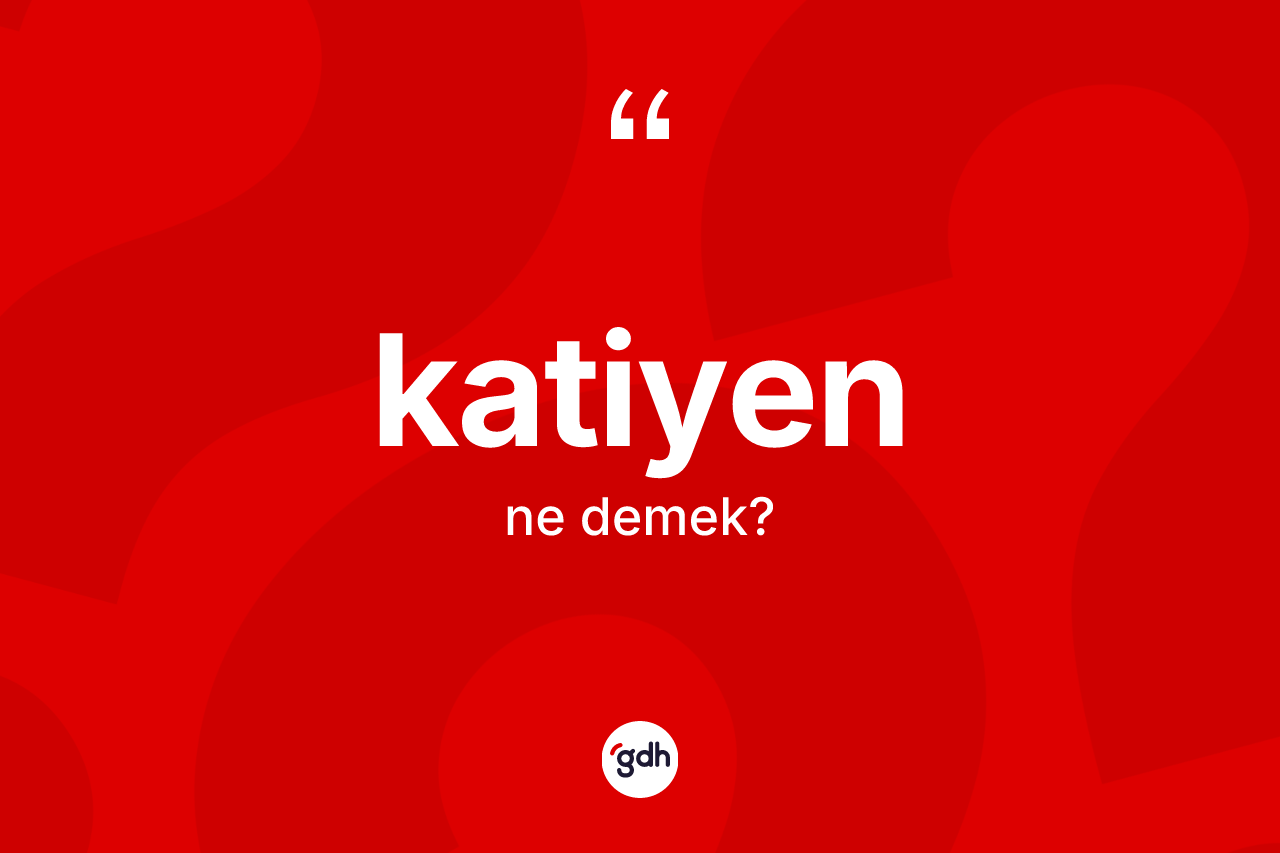 Katiyen kelimesinin sözlükteki tanımı nedir? Katiyenin TDK'ya göre anlamı nedir?