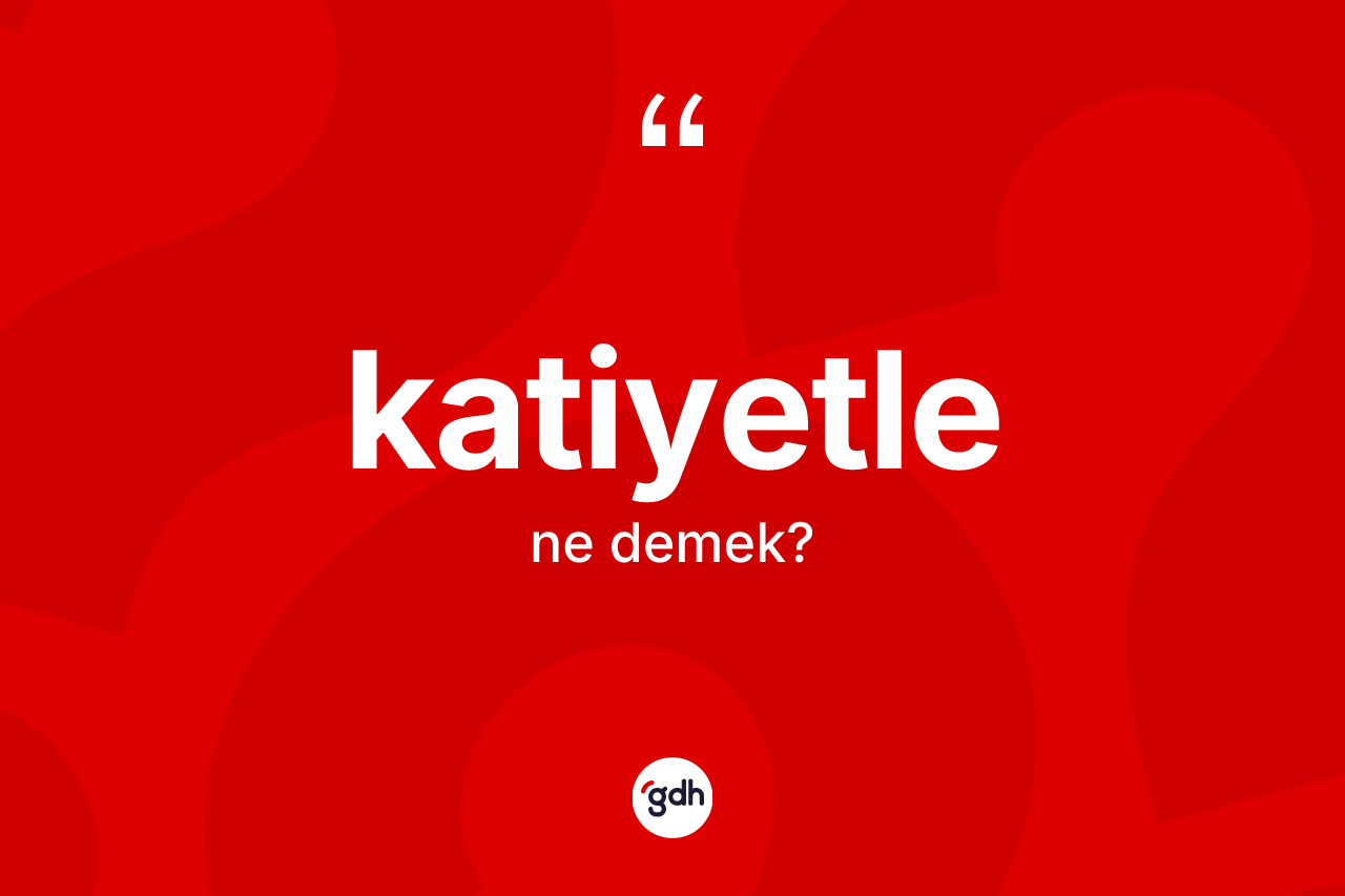 Katiyetle kelimesinin anlamı nedir?