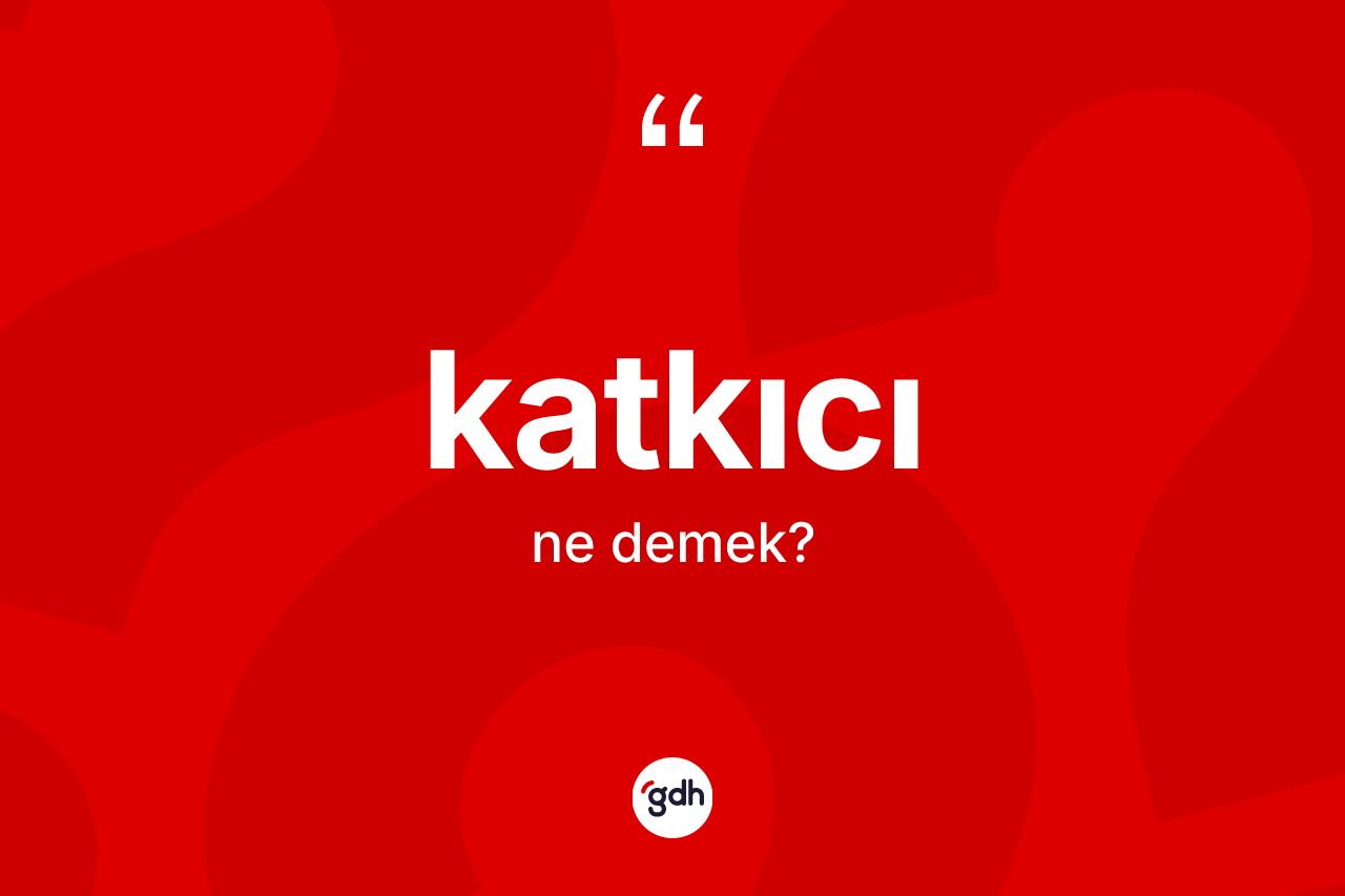 Katkıcı kelimesi ne demek? Katkıcının sözlükteki anlamı nedir?