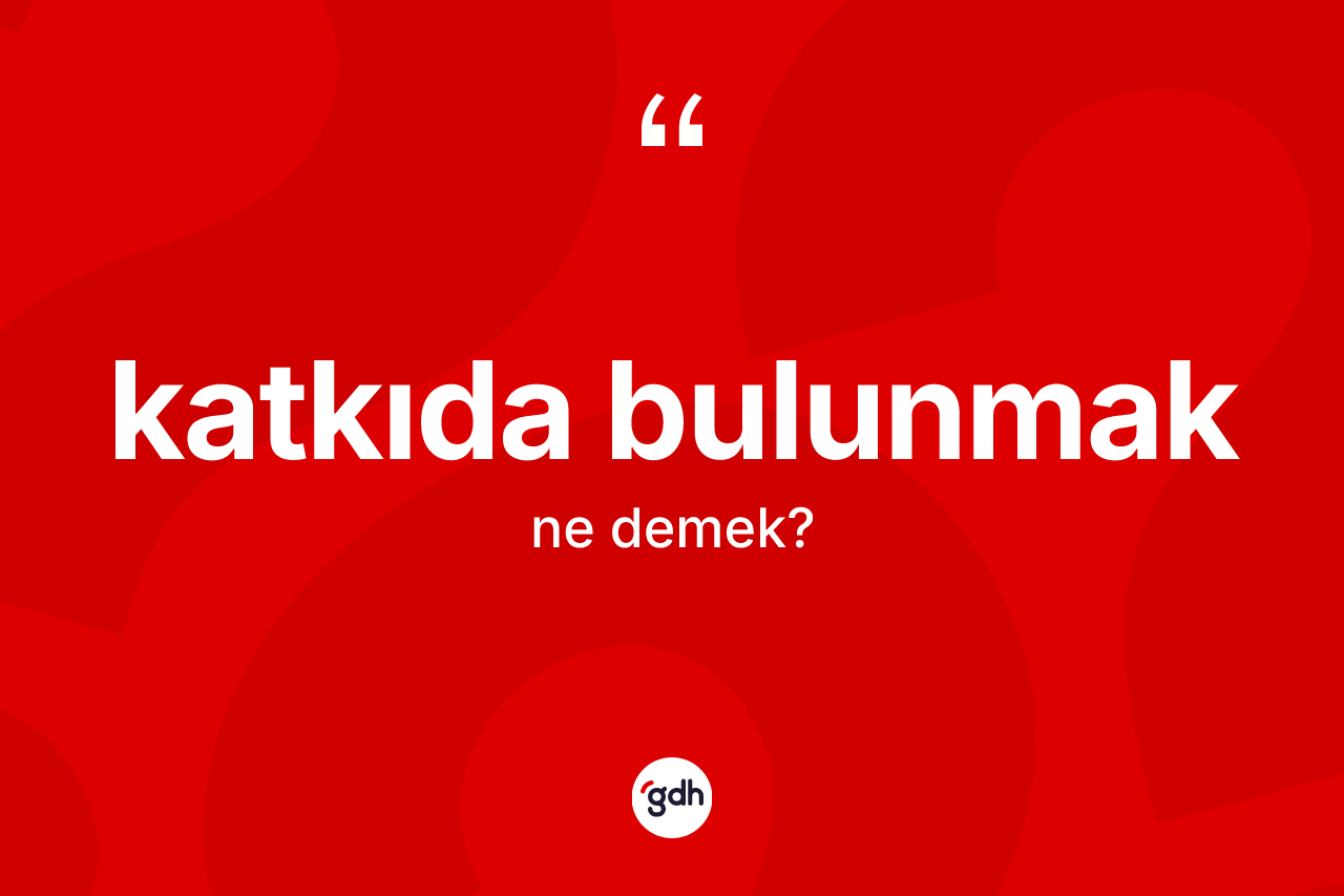 Katkıda bulunmak sözü ne demektir? Katkıda bulunmak ifadesinin TDK tanımı nedir?