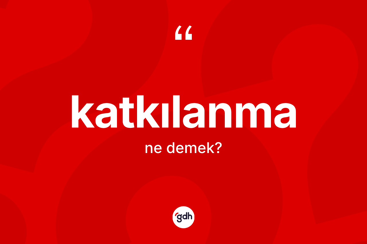 Katkılanma kelimesinin anlamı nedir? Katkılanma kelimesinin TDK anlamı nedir?