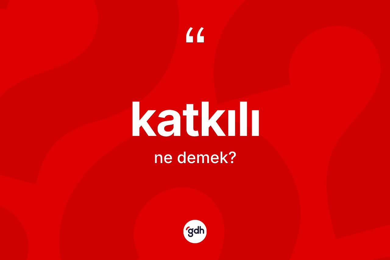 Katkılı ne demek? Katkılı kelimesinin kaç farklı anlamı var?