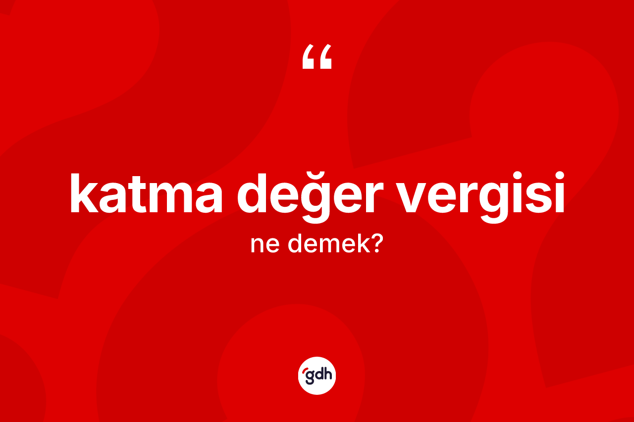 Katma değer vergisi kelimesinin anlamı nedir?