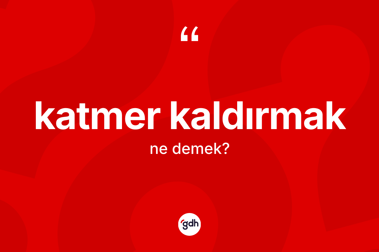Katmer kaldırmak nedir? Katmer kaldırmak ifadesinin TDK açıklaması nedir?