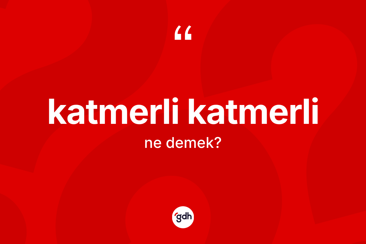 Katmerli katmerli nedir? Katmerli katmerlinin kısaca tanımı nedir?
