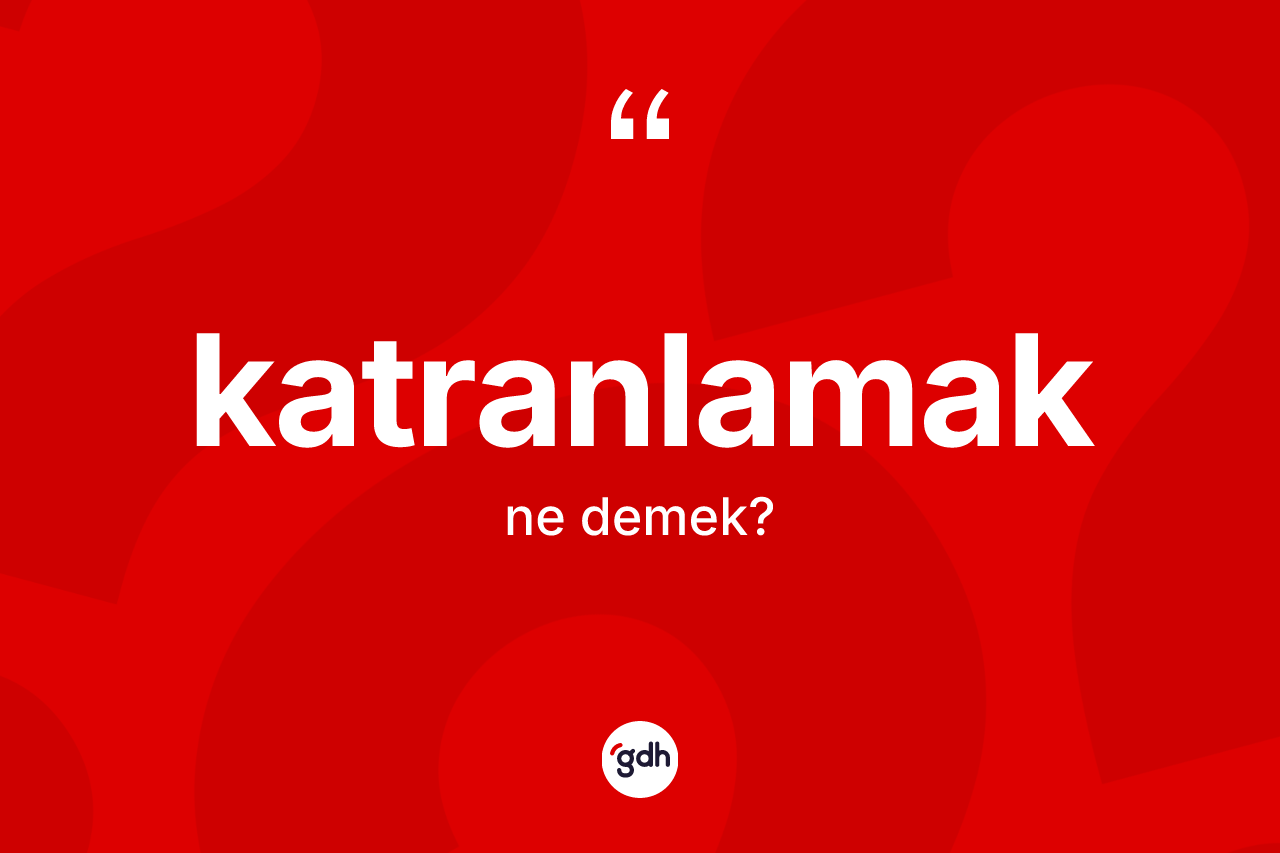 Katranlamak kelimesinin anlamı nedir?
