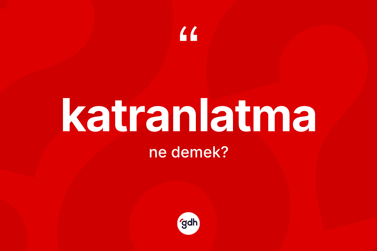 Katranlatma kelimesinin tanımı nedir? Katranlatmanın TDK'ya göre anlamı nedir?