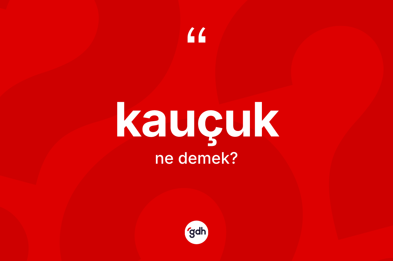 Kauçuk kelimesinin tanımı nedir? Kauçuğun TDK'ya göre anlamı nedir?
