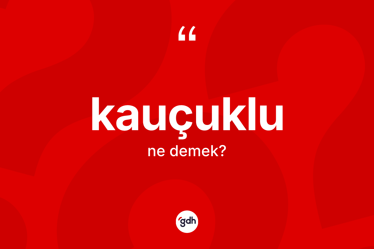 Kauçuklu ne demek? Kauçuklu kelimesinin TDK anlamı nedir?