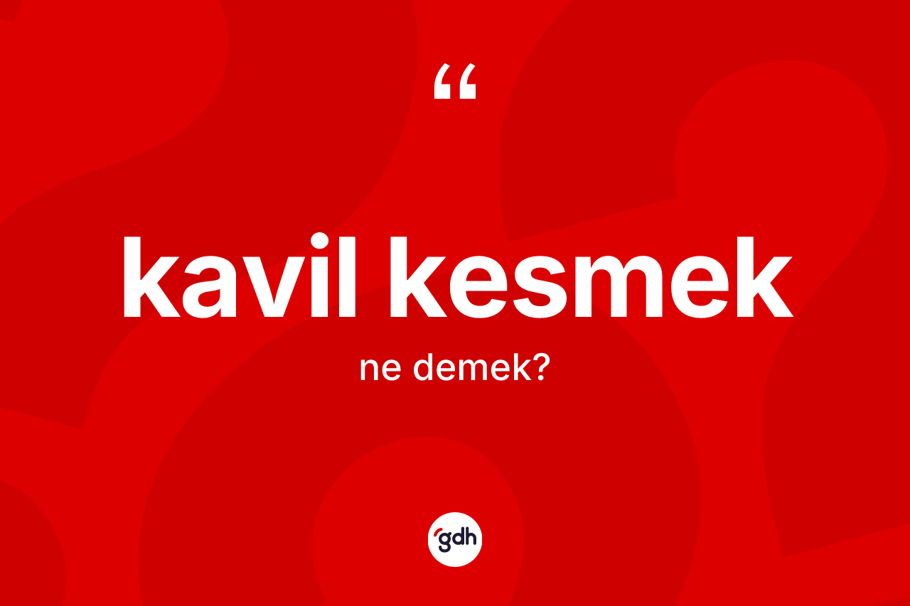 Kavil kesmek ifadesinin anlamı nedir?