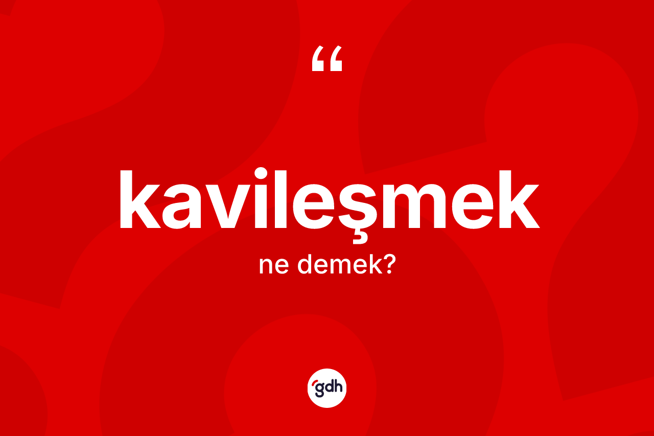 Kavileşmek kelimesinin anlamı nedir?
