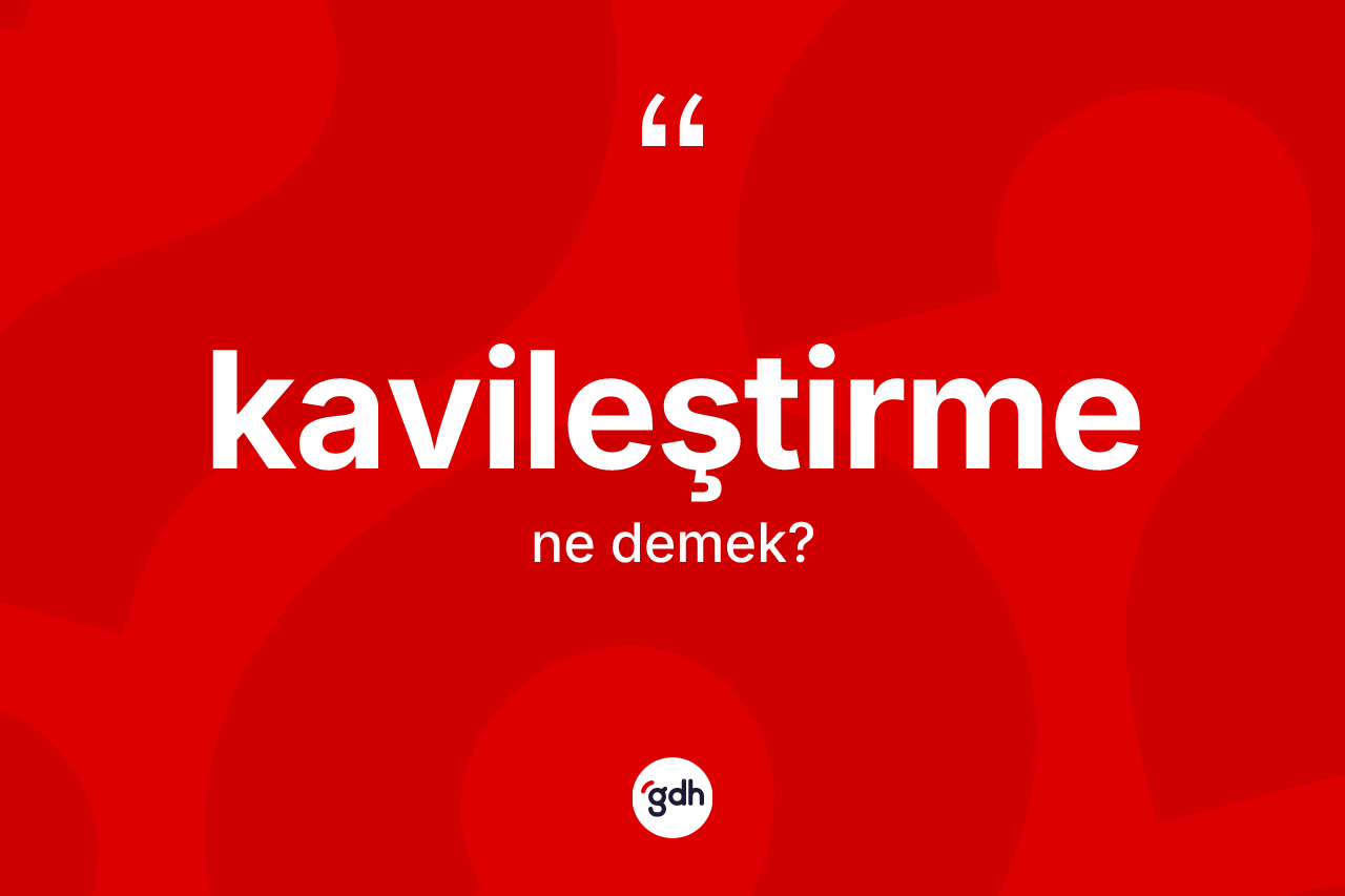Kavileştirme kelimesi ne demek? Kavileştirme kelimesinin kaç farklı anlamı var?