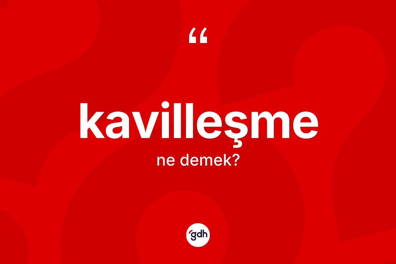 Kavilleşme kelimesinin anlamı nedir?