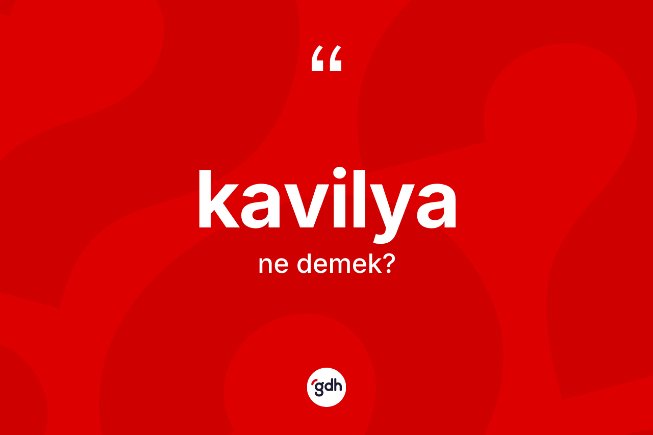 Kavilya ne demek? Kavilyanın TDK'ya göre anlamı nedir?
