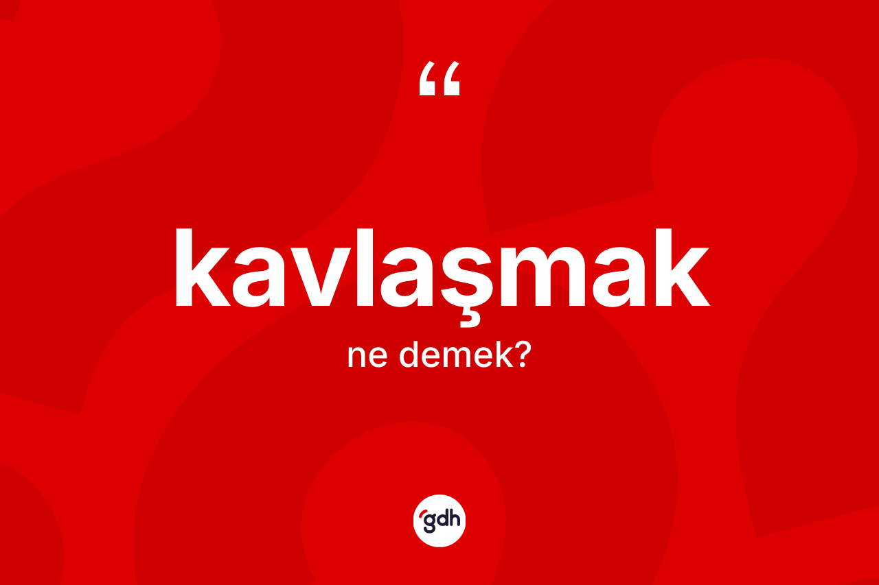 Kavlaşmak kelimesi ne demek?