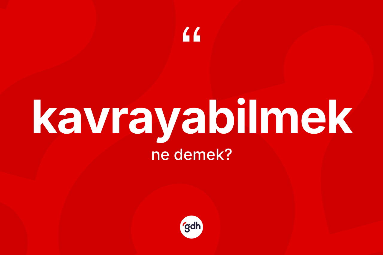 Kavrayabilmek kelimesinin anlamı nedir?