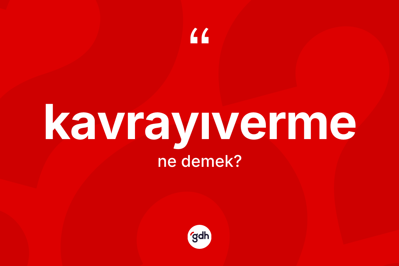 Kavrayıverme kelimesinin anlamı nedir?
