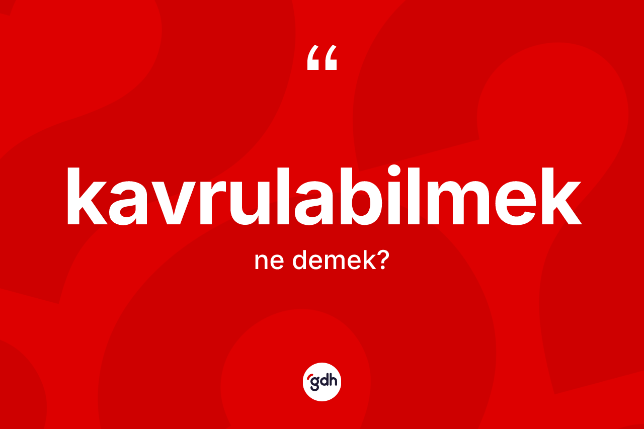Kavrulabilmek kelimesi nedir? Kavrulabilmeğin kısaca tanımı nedir?